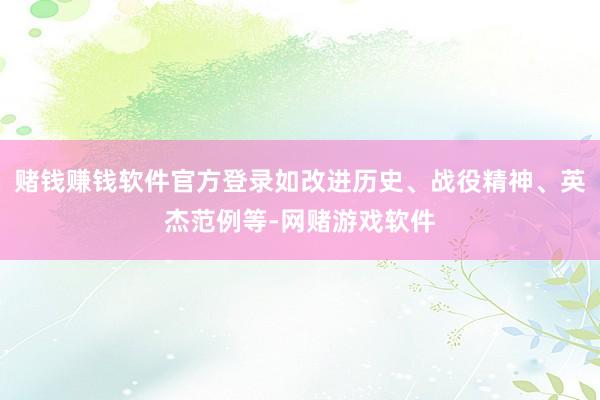 赌钱赚钱软件官方登录如改进历史、战役精神、英杰范例等-网赌游戏软件