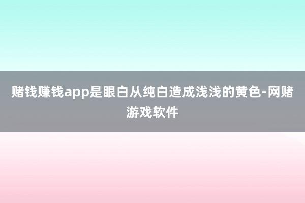 赌钱赚钱app是眼白从纯白造成浅浅的黄色-网赌游戏软件