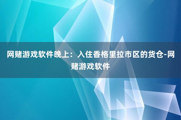 网赌游戏软件晚上：入住香格里拉市区的货仓-网赌游戏软件