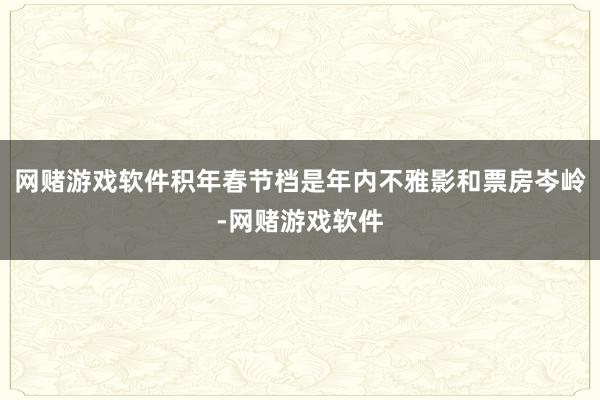 网赌游戏软件积年春节档是年内不雅影和票房岑岭-网赌游戏软件