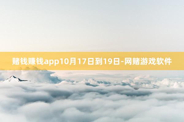 赌钱赚钱app　　10月17日到19日-网赌游戏软件