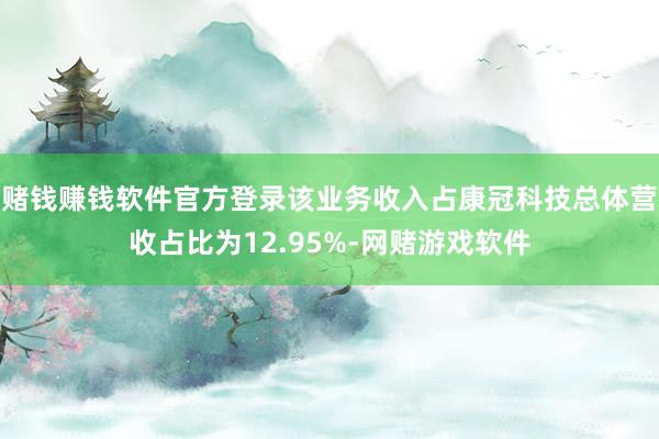 赌钱赚钱软件官方登录该业务收入占康冠科技总体营收占比为12.95%-网赌游戏软件