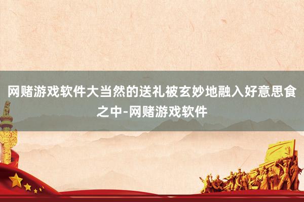 网赌游戏软件大当然的送礼被玄妙地融入好意思食之中-网赌游戏软件