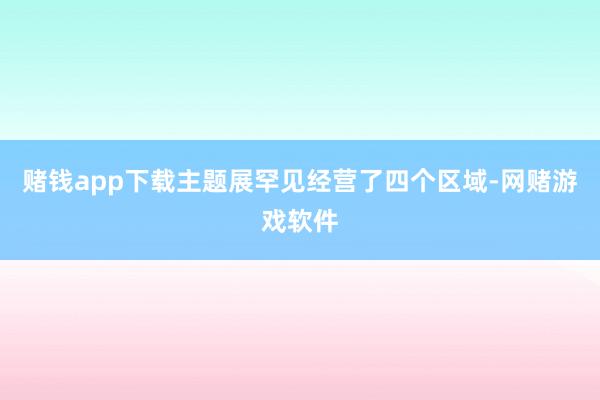 赌钱app下载主题展罕见经营了四个区域-网赌游戏软件