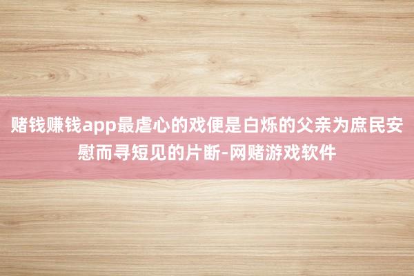 赌钱赚钱app最虐心的戏便是白烁的父亲为庶民安慰而寻短见的片断-网赌游戏软件