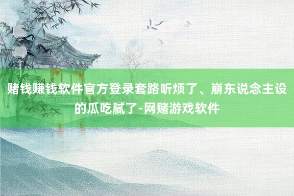 赌钱赚钱软件官方登录套路听烦了、崩东说念主设的瓜吃腻了-网赌游戏软件