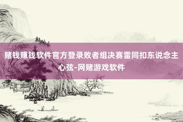 赌钱赚钱软件官方登录败者组决赛雷同扣东说念主心弦-网赌游戏软件