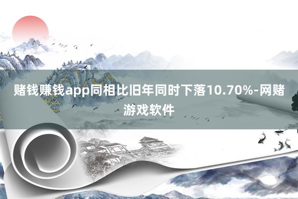 赌钱赚钱app同相比旧年同时下落10.70%-网赌游戏软件