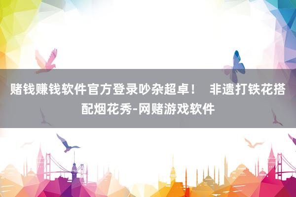 赌钱赚钱软件官方登录吵杂超卓！  非遗打铁花搭配烟花秀-网赌游戏软件