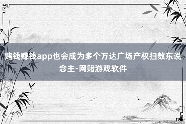 赌钱赚钱app也会成为多个万达广场产权扫数东说念主-网赌游戏软件