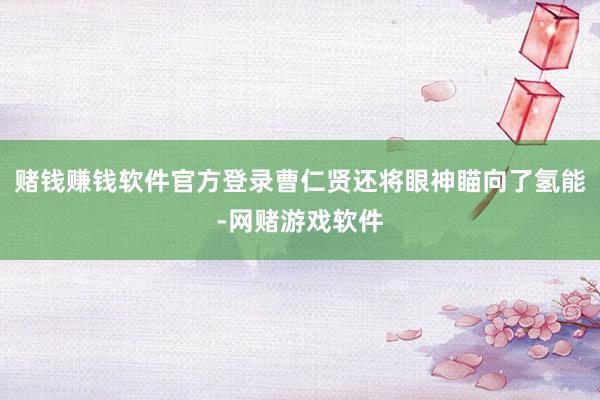 赌钱赚钱软件官方登录曹仁贤还将眼神瞄向了氢能-网赌游戏软件