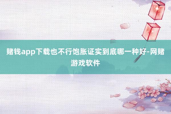 赌钱app下载也不行饱胀证实到底哪一种好-网赌游戏软件