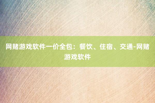 网赌游戏软件一价全包：餐饮、住宿、交通-网赌游戏软件