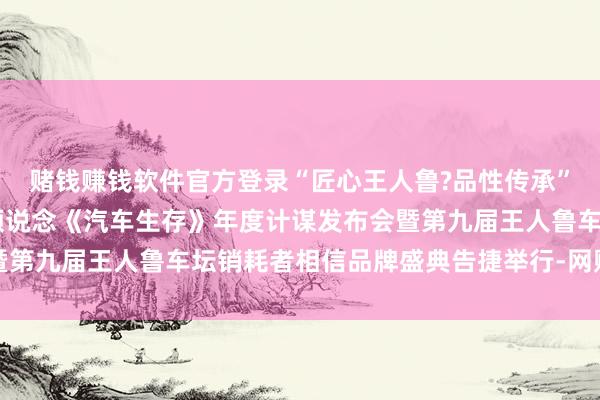 赌钱赚钱软件官方登录“匠心王人鲁?品性传承” 山东播送电视台文旅频说念《汽车生存》年度计谋发布会暨第九届王人鲁车坛销耗者相信品牌盛典告捷举行-网赌游戏软件