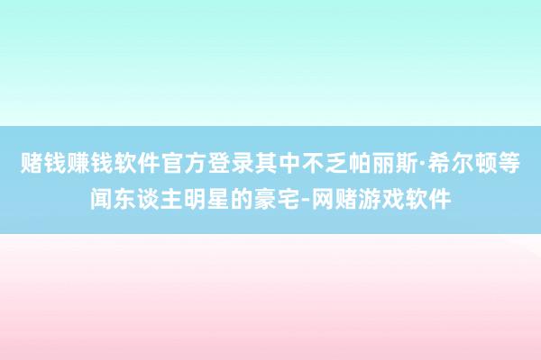 赌钱赚钱软件官方登录其中不乏帕丽斯·希尔顿等闻东谈主明星的豪宅-网赌游戏软件
