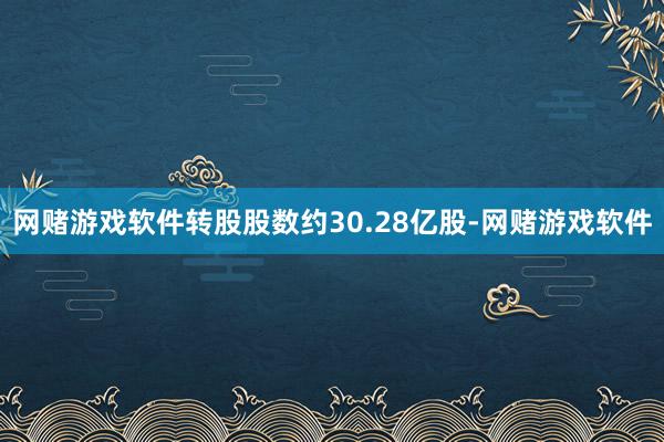 网赌游戏软件转股股数约30.28亿股-网赌游戏软件