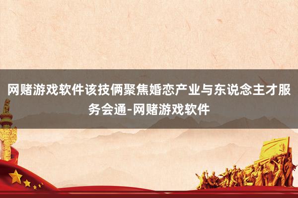 网赌游戏软件该技俩聚焦婚恋产业与东说念主才服务会通-网赌游戏软件