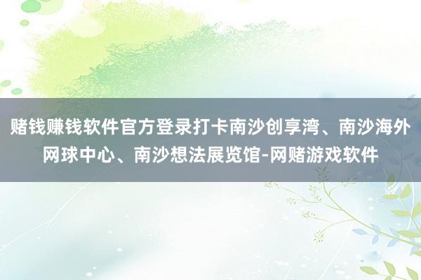 赌钱赚钱软件官方登录打卡南沙创享湾、南沙海外网球中心、南沙想法展览馆-网赌游戏软件