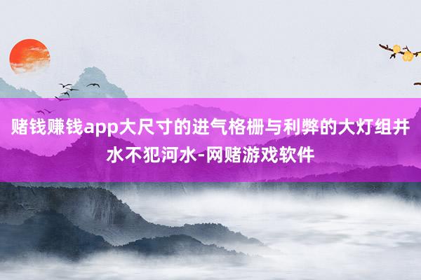 赌钱赚钱app大尺寸的进气格栅与利弊的大灯组井水不犯河水-网赌游戏软件