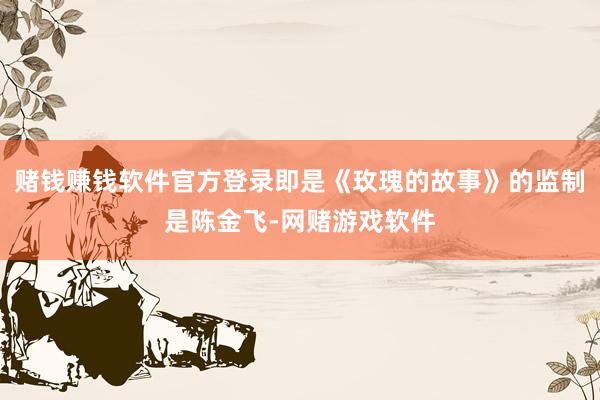 赌钱赚钱软件官方登录即是《玫瑰的故事》的监制是陈金飞-网赌游戏软件