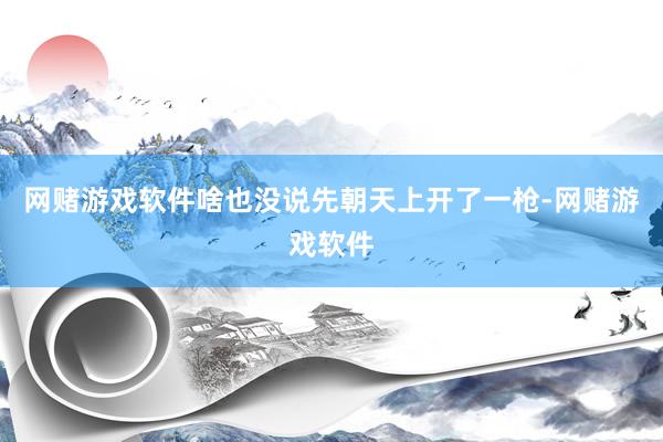 网赌游戏软件啥也没说先朝天上开了一枪-网赌游戏软件