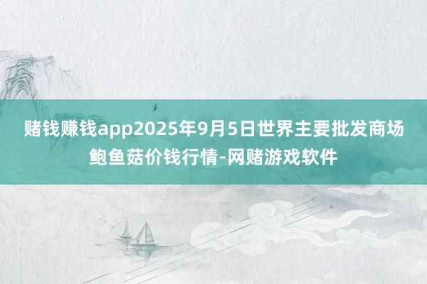 赌钱赚钱app2025年9月5日世界主要批发商场鲍鱼菇价钱行情-网赌游戏软件