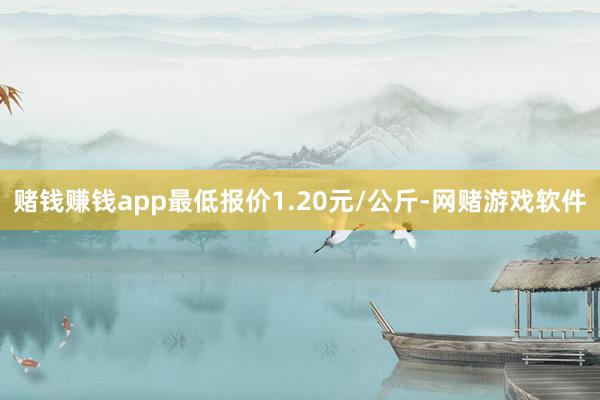 赌钱赚钱app最低报价1.20元/公斤-网赌游戏软件