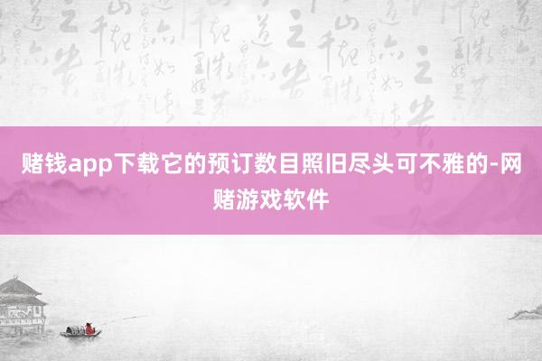 赌钱app下载它的预订数目照旧尽头可不雅的-网赌游戏软件