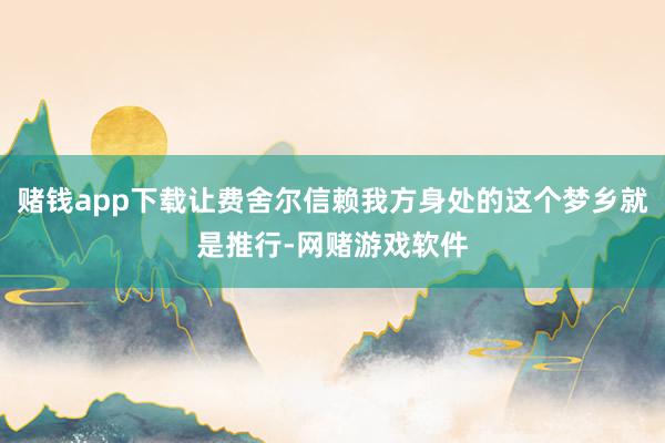 赌钱app下载让费舍尔信赖我方身处的这个梦乡就是推行-网赌游戏软件