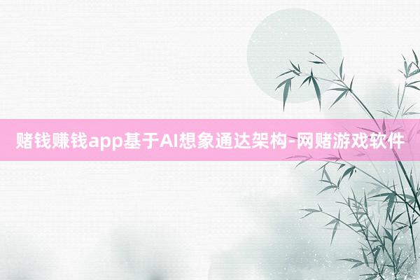 赌钱赚钱app基于AI想象通达架构-网赌游戏软件