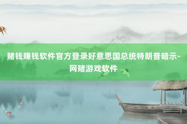赌钱赚钱软件官方登录好意思国总统特朗普暗示-网赌游戏软件