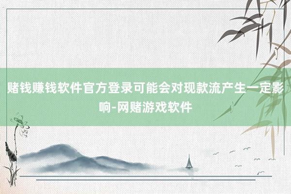 赌钱赚钱软件官方登录可能会对现款流产生一定影响-网赌游戏软件