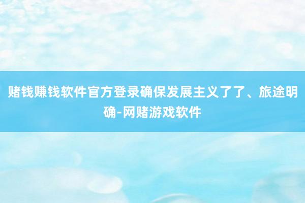 赌钱赚钱软件官方登录确保发展主义了了、旅途明确-网赌游戏软件
