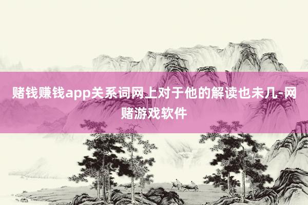 赌钱赚钱app关系词网上对于他的解读也未几-网赌游戏软件