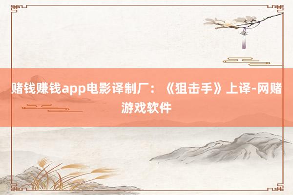 赌钱赚钱app电影译制厂：《狙击手》上译-网赌游戏软件