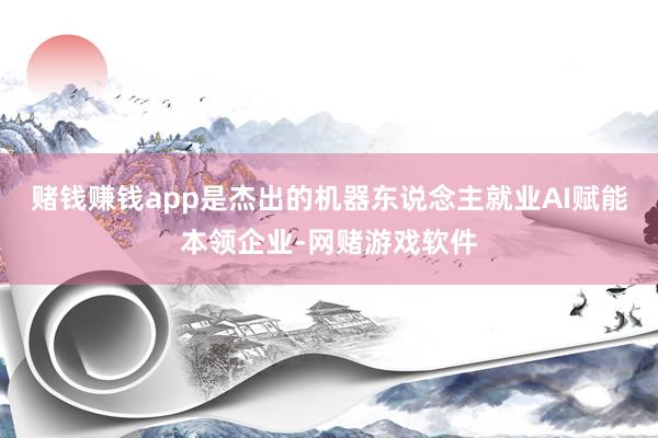 赌钱赚钱app是杰出的机器东说念主就业AI赋能本领企业-网赌游戏软件