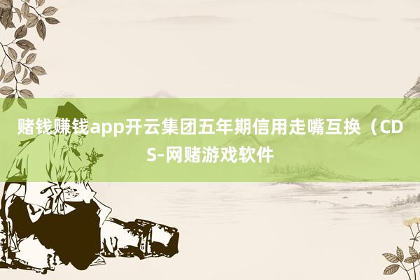 赌钱赚钱app　　开云集团五年期信用走嘴互换（CDS-网赌游戏软件