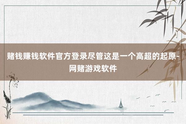 赌钱赚钱软件官方登录尽管这是一个高超的起原-网赌游戏软件