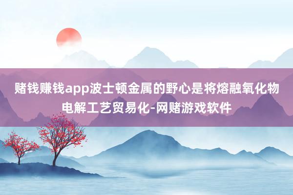 赌钱赚钱app　　波士顿金属的野心是将熔融氧化物电解工艺贸易化-网赌游戏软件