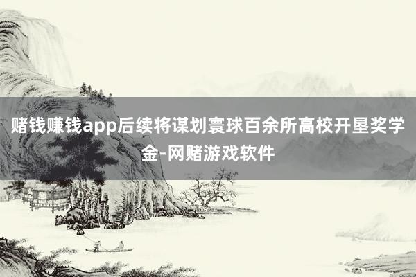 赌钱赚钱app后续将谋划寰球百余所高校开垦奖学金-网赌游戏软件