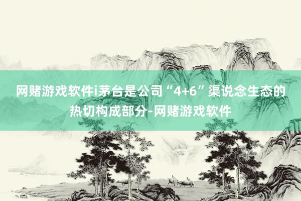 网赌游戏软件i茅台是公司“4+6”渠说念生态的热切构成部分-网赌游戏软件