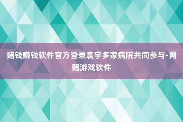 赌钱赚钱软件官方登录寰宇多家病院共同参与-网赌游戏软件