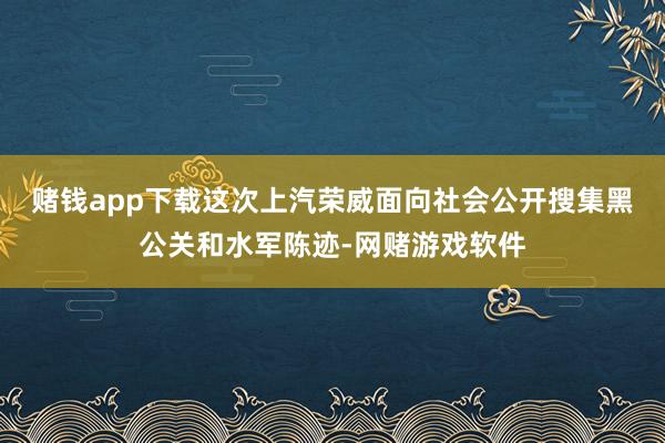 赌钱app下载　　这次上汽荣威面向社会公开搜集黑公关和水军陈迹-网赌游戏软件