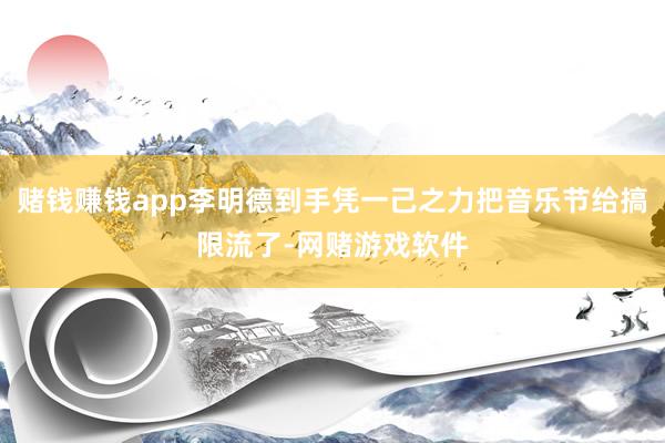 赌钱赚钱app李明德到手凭一己之力把音乐节给搞限流了-网赌游戏软件