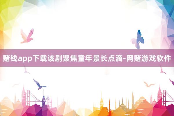 赌钱app下载该剧聚焦童年景长点滴-网赌游戏软件