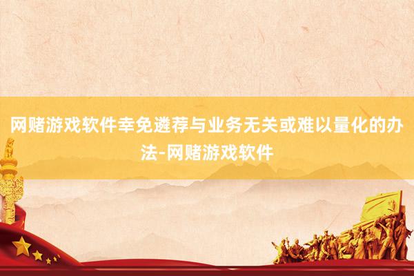 网赌游戏软件幸免遴荐与业务无关或难以量化的办法-网赌游戏软件