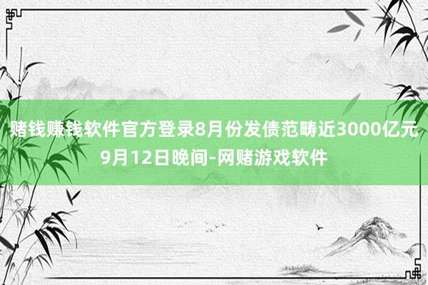 赌钱赚钱软件官方登录8月份发债范畴近3000亿元9月12日晚间-网赌游戏软件