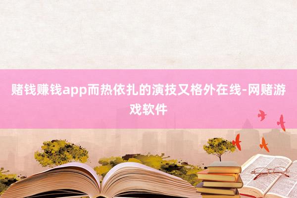 赌钱赚钱app而热依扎的演技又格外在线-网赌游戏软件