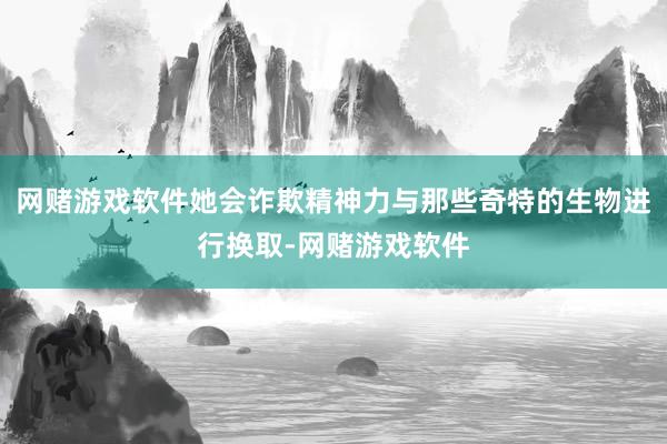 网赌游戏软件她会诈欺精神力与那些奇特的生物进行换取-网赌游戏软件