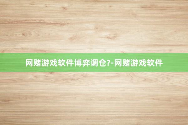 网赌游戏软件博弈调仓?-网赌游戏软件